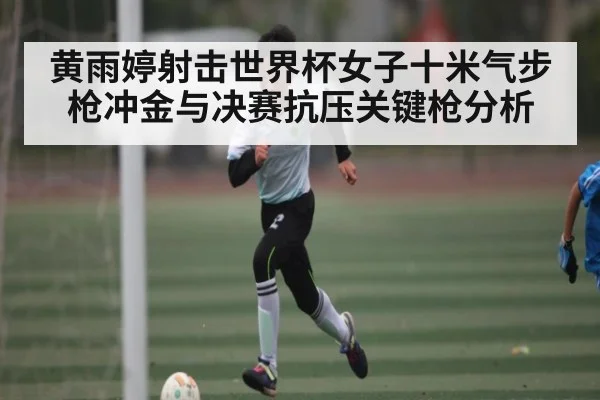 黄雨婷射击世界杯女子十米气步枪冲金与决赛抗压关键枪分析