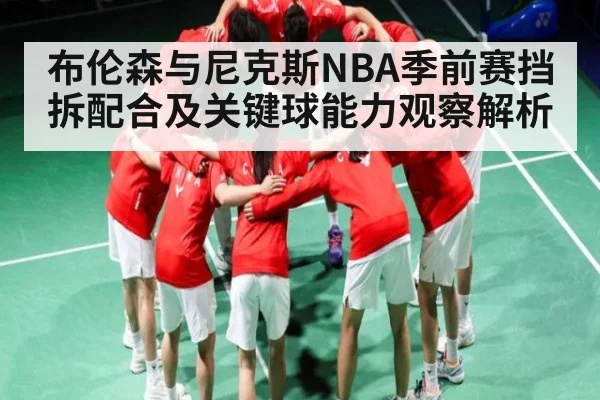 布伦森与尼克斯NBA季前赛挡拆配合及关键球能力观察解析（Kaiyun）