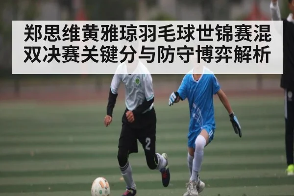 郑思维黄雅琼羽毛球世锦赛混双决赛关键分与防守博弈解析