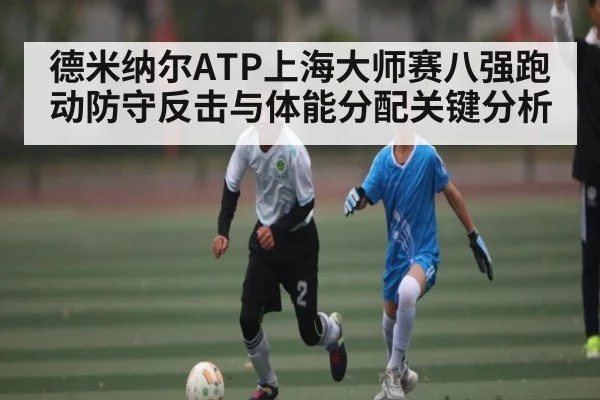 德米纳尔ATP上海大师赛八强跑动防守反击与体能分配关键分析