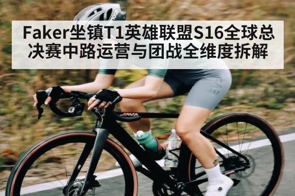 Faker坐镇T1英雄联盟S16全球总决赛中路运营与团战全维度拆解