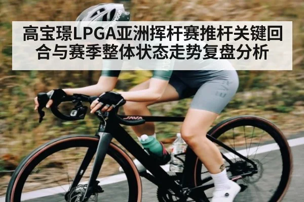 高宝璟LPGA亚洲挥杆赛推杆关键回合与赛季整体状态走势复盘分析