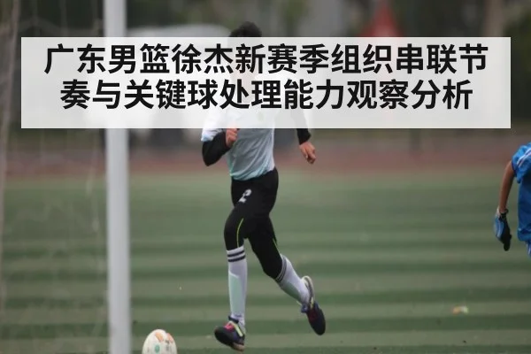 广东男篮徐杰新赛季组织串联节奏与关键球处理能力观察分析
