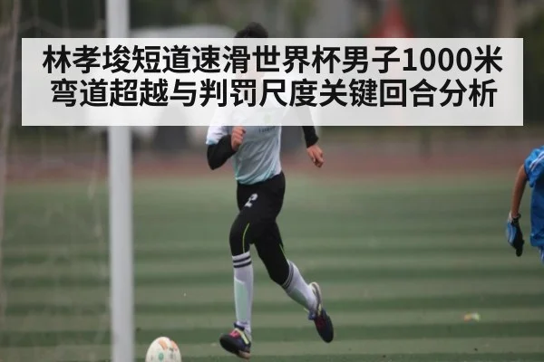 林孝埈短道速滑世界杯男子1000米弯道超越与判罚尺度关键回合分析
