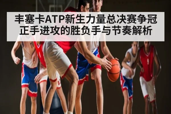 丰塞卡ATP新生力量总决赛争冠正手进攻的胜负手与节奏解析