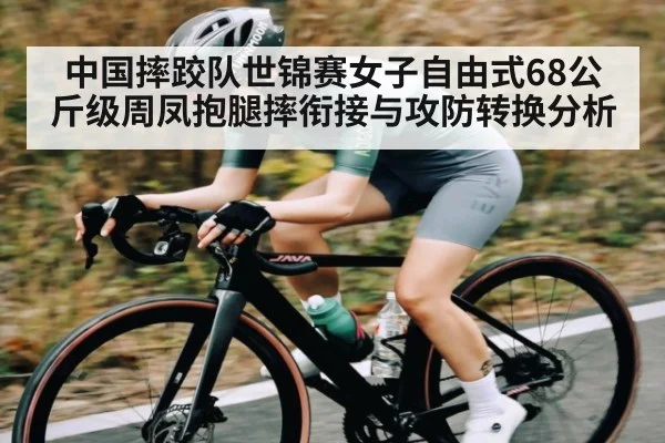 中国摔跤队世锦赛女子自由式68公斤级周凤抱腿摔衔接与攻防转换分析 - Kaiyun